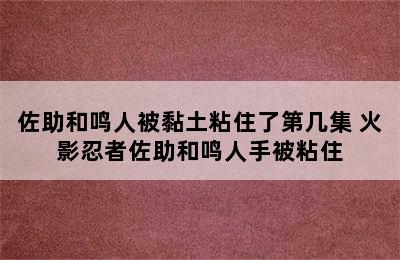 佐助和鸣人被黏土粘住了第几集 火影忍者佐助和鸣人手被粘住